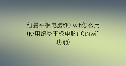 “纽曼平板电脑t10wifi怎么用(使用纽曼平板电脑t10的wifi功能)
